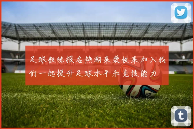 足球教练报名热潮来袭快来加入我们一起提升足球水平和竞技能力