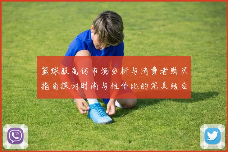 篮球服高仿市场分析与消费者购买指南探讨时尚与性价比的完美结合