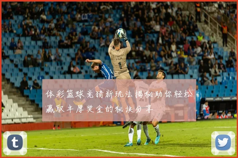 体彩篮球竞猜新玩法揭秘助你轻松赢取丰厚奖金的秘诀分享