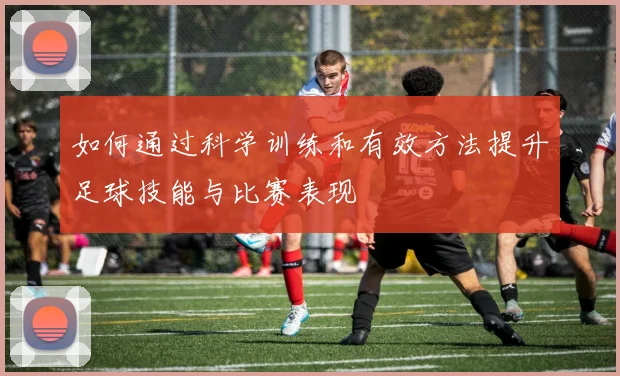 如何通过科学训练和有效方法提升足球技能与比赛表现