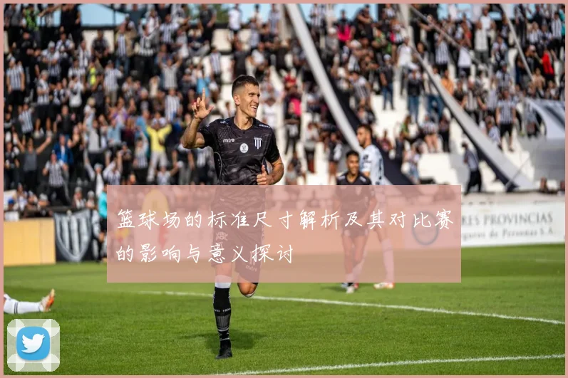篮球场的标准尺寸解析及其对比赛的影响与意义探讨