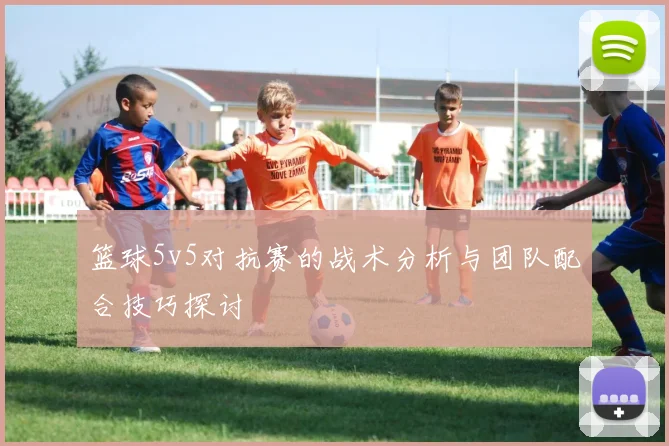 篮球5v5对抗赛的战术分析与团队配合技巧探讨
