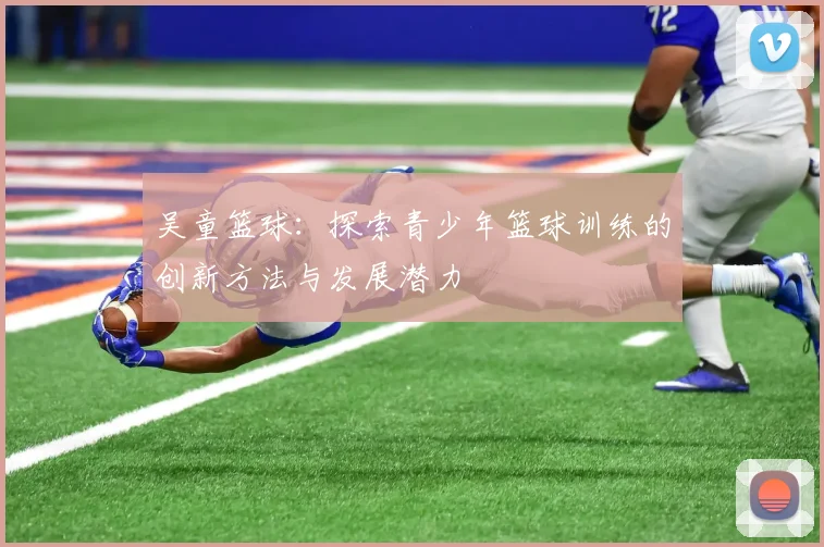吴童篮球：探索青少年篮球训练的创新方法与发展潜力