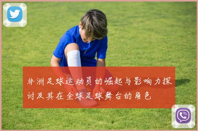 非洲足球运动员的崛起与影响力探讨及其在全球足球舞台的角色