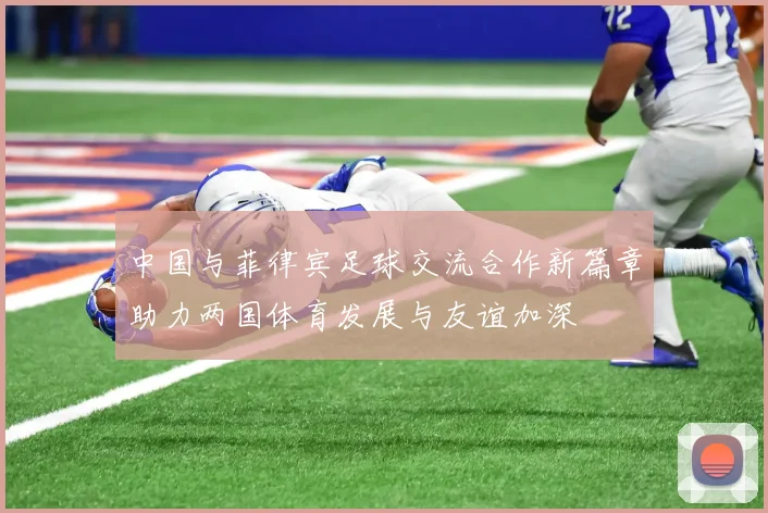 中国与菲律宾足球交流合作新篇章助力两国体育发展与友谊加深