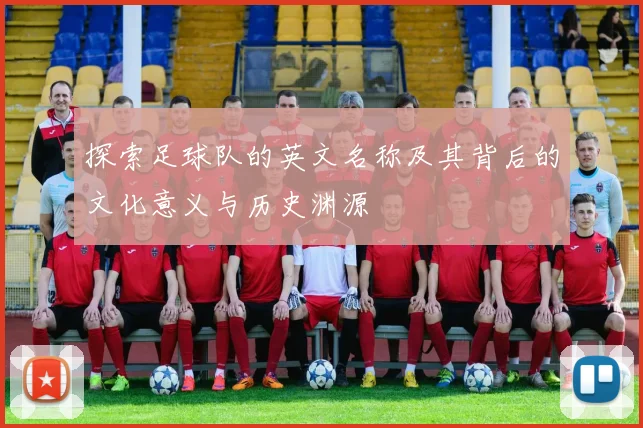 探索足球队的英文名称及其背后的文化意义与历史渊源