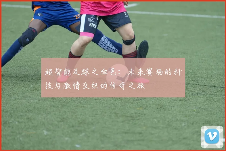 超智能足球之血色：未来赛场的科技与激情交织的传奇之旅