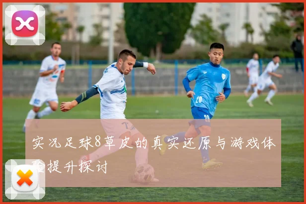 实况足球8草皮的真实还原与游戏体验提升探讨