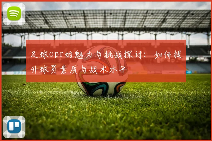 足球opr的魅力与挑战探讨：如何提升球员素质与战术水平