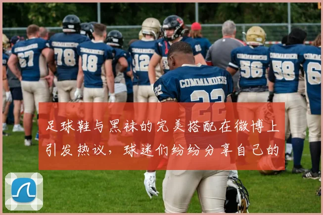 足球鞋与黑袜的完美搭配在微博上引发热议，球迷们纷纷分享自己的穿搭心得